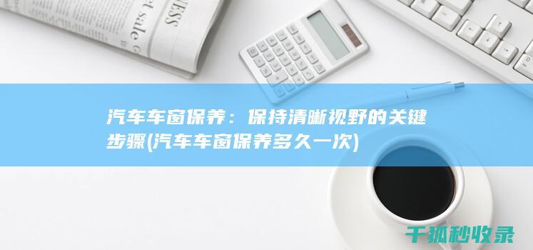 汽车车窗保养：保持清晰视野的关键步骤 (汽车车窗保养多久一次)