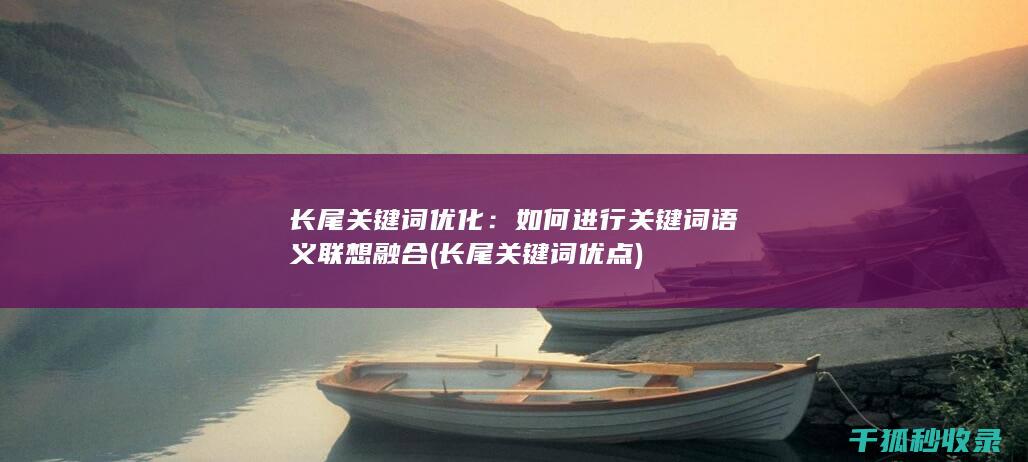 长尾关键词优化：如何进行关键词语义联想融合 (长尾关键词优点)