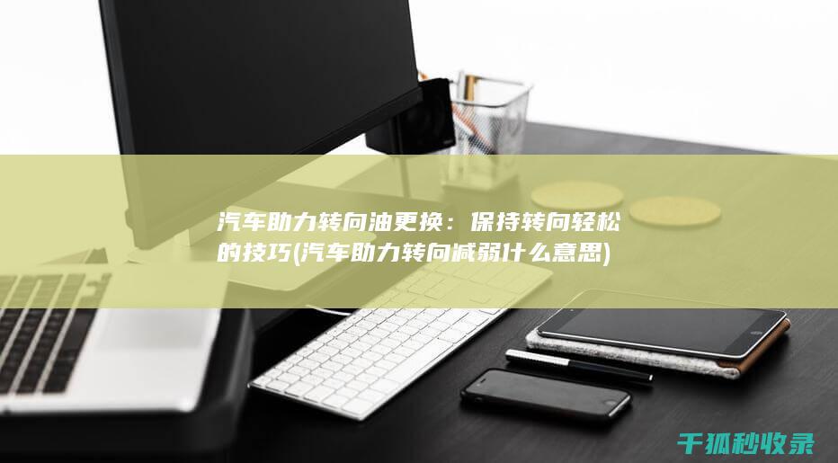 汽车助力转向油更换：保持转向轻松的技巧 (汽车助力转向减弱什么意思)