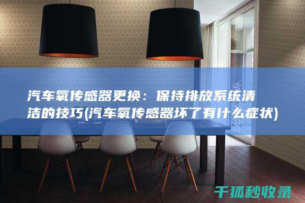 汽车氧传感器更换：保持排放系统清洁的技巧 (汽车氧传感器坏了有什么症状)