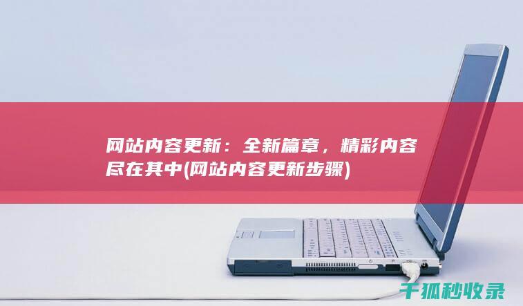 网站内容更新：全新篇章，精彩内容尽在其中 (网站内容更新步骤)