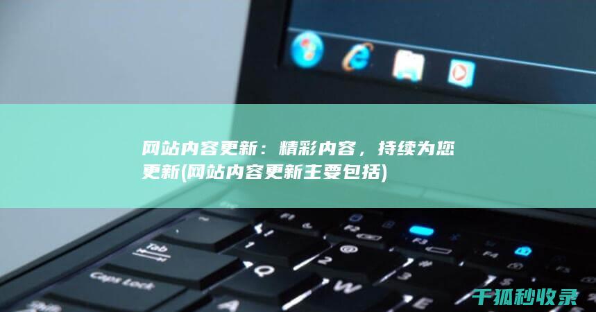 网站内容更新：精彩内容，持续为您更新 (网站内容更新主要包括)