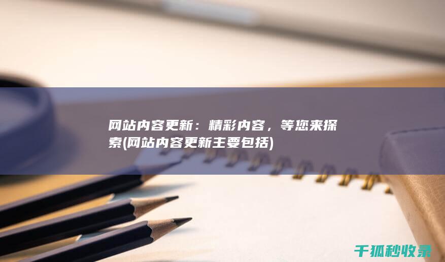 网站内容更新：精彩内容，等您来探索 (网站内容更新主要包括)