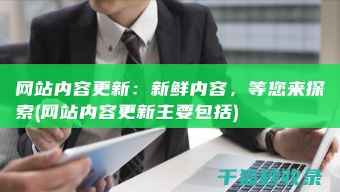 网站内容更新：新鲜内容，等您来探索 (网站内容更新主要包括)