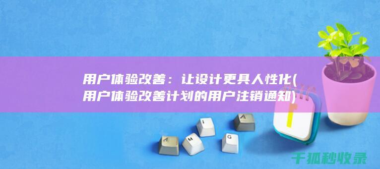 用户体验改善：让设计更具人性化 (用户体验改善计划的用户注销通知)