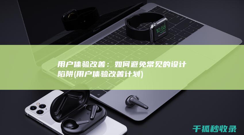 用户体验改善：如何避免常见的设计陷阱 (用户体验改善计划)