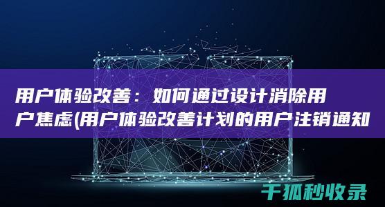 用户体验改善：如何通过设计消除用户焦虑 (用户体验改善计划的用户注销通知)