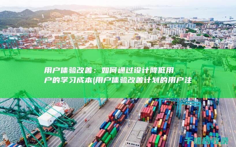用户体验改善：如何通过设计降低用户的学习成本 (用户体验改善计划的用户注销通知)