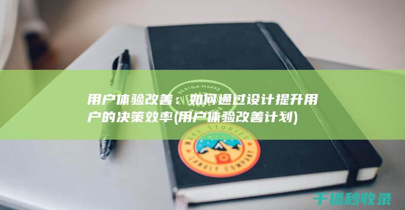 用户体验改善：如何通过设计提升用户的决策效率 (用户体验改善计划)