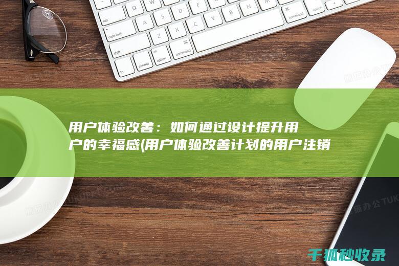 用户体验改善：如何通过设计提升用户的幸福感 (用户体验改善计划的用户注销通知)