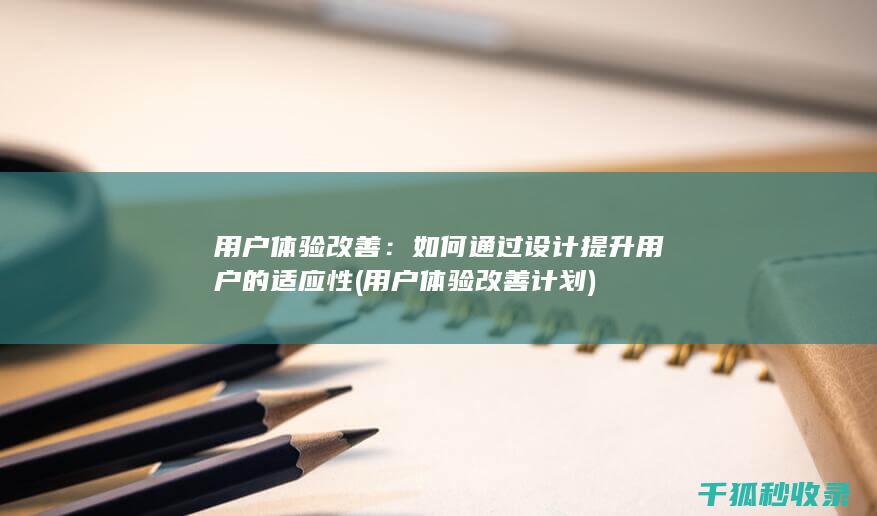 用户体验改善：如何通过设计提升用户的适应性 (用户体验改善计划)