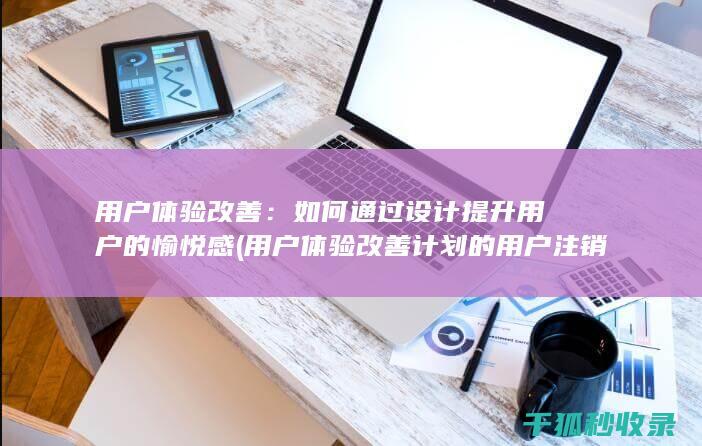 用户体验改善：如何通过设计提升用户的愉悦感 (用户体验改善计划的用户注销通知)