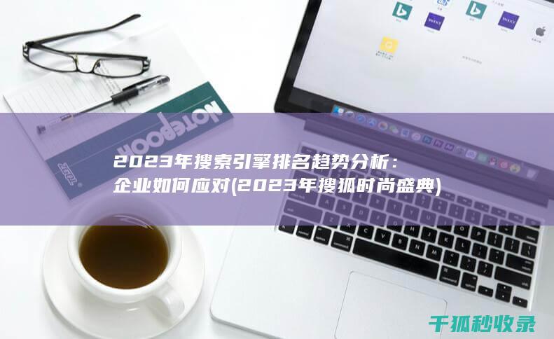 2023年搜索引擎排名趋势分析：企业如何应对 (2023年搜狐时尚盛典)