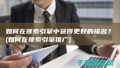 如何在搜索引擎中获得更好的排名？ (如何在搜索引擎推广)