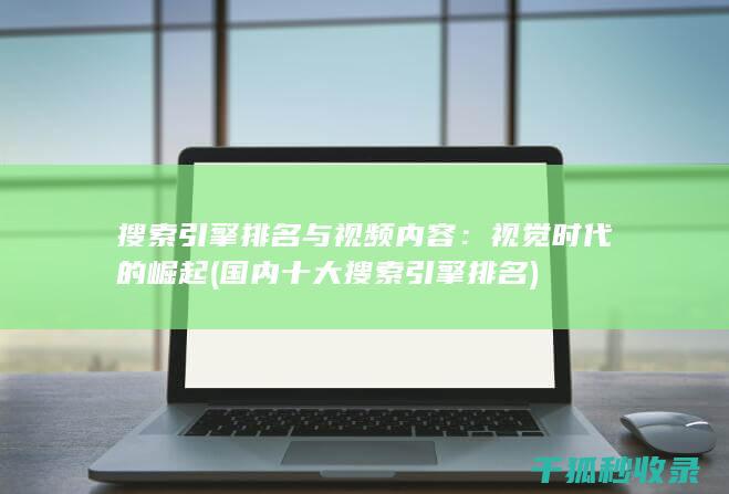 搜索引擎排名与视频内容：视觉时代的崛起 (国内十大搜索引擎排名)