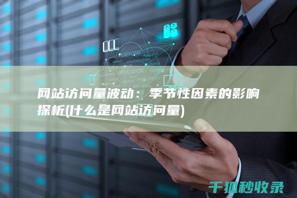 网站访问量波动：季节性因素的影响探析 (什么是网站访问量)
