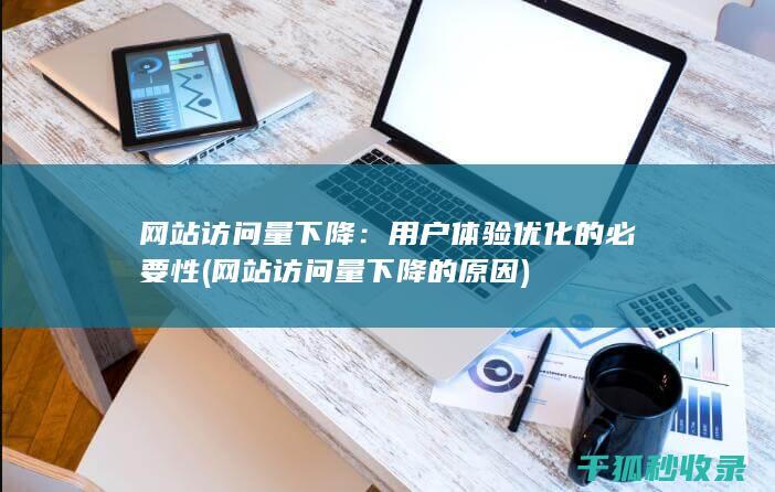 网站访问量下降：用户体验优化的必要性 (网站访问量下降的原因)
