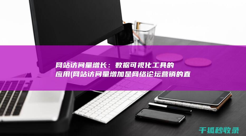 网站访问量增长：数据可视化工具的应用 (网站访问量增加是网络论坛营销的直接效果)