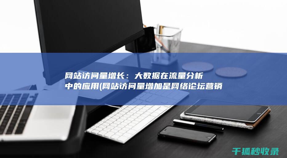 网站访问量增长：大数据在流量分析中的应用 (网站访问量增加是网络论坛营销的直接效果)