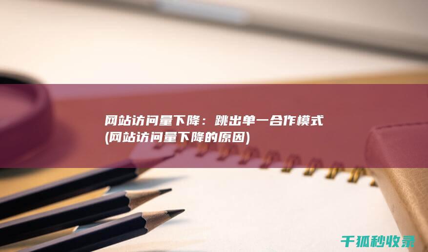 网站访问量下降：跳出单一合作模式 (网站访问量下降的原因)