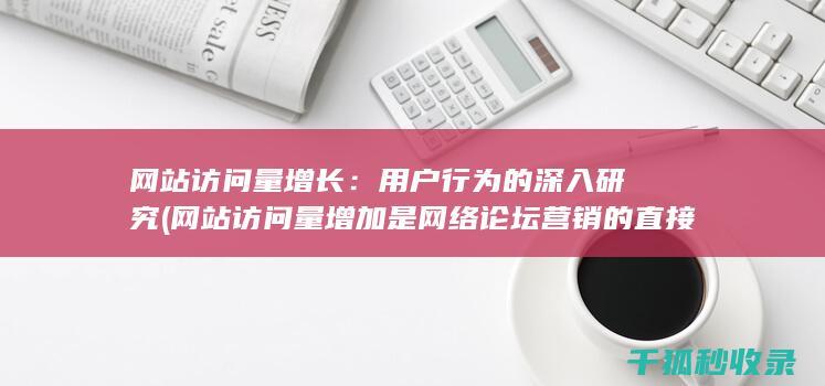 网站访问量增长：用户行为的深入研究 (网站访问量增加是网络论坛营销的直接效果)