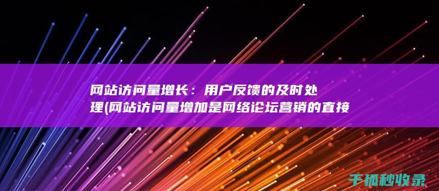 网站访问量增长：用户反馈的及时处理 (网站访问量增加是网络论坛营销的直接效果)