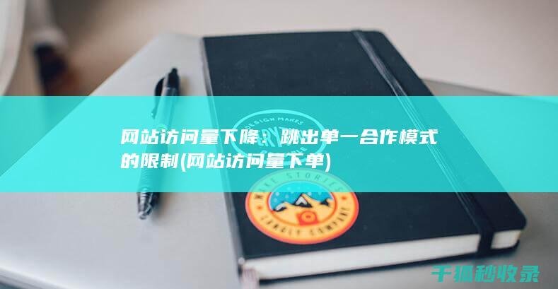 网站访问量下降：跳出单一合作模式的限制 (网站访问量下单)