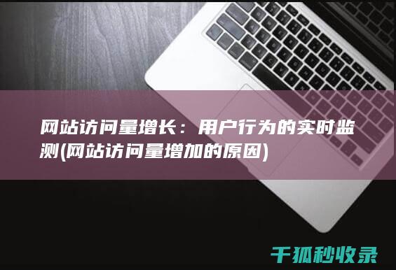 网站访问量增长：用户行为的实时监测 (网站访问量增加的原因)