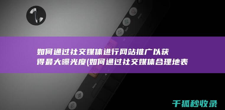 如何通过社交媒体进行网站推广以获得最大曝光度 (如何通过社交媒体合理地表达情绪?)