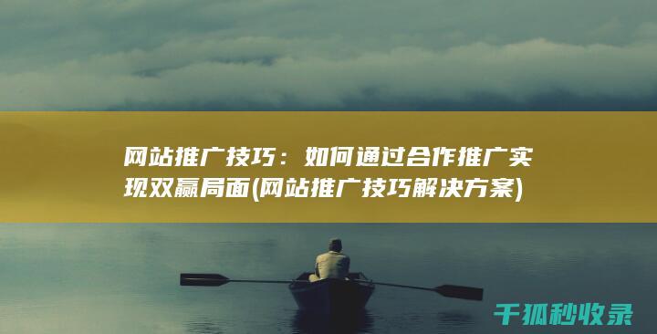 网站推广技巧：如何通过合作推广实现双赢局面 (网站推广技巧解决方案)