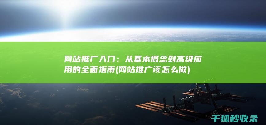 网站推广入门：从基本概念到高级应用的全面指南 (网站推广该怎么做)