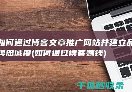 如何通过博客文章推广网站并建立品牌忠诚度 (如何通过博客赚钱)
