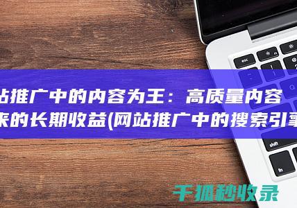 网站推广中的内容为王：高质量内容带来的长期收益 (网站推广中的搜索引擎推广关键词出价多少)