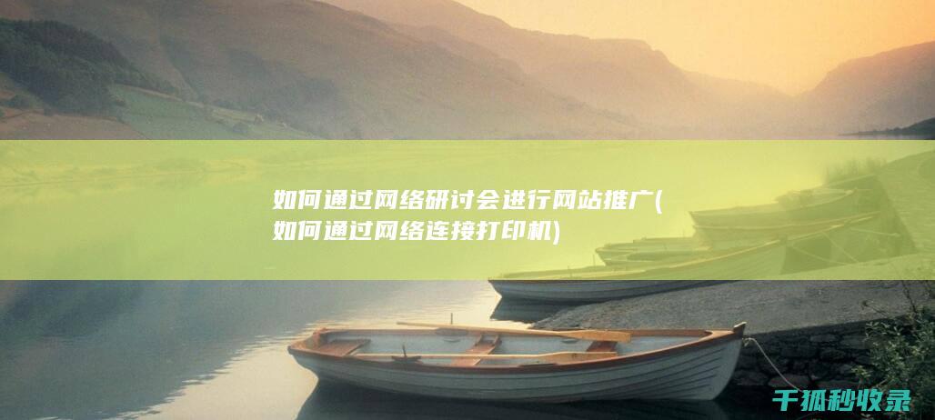 如何通过网络研讨会进行网站推广 (如何通过网络连接打印机)