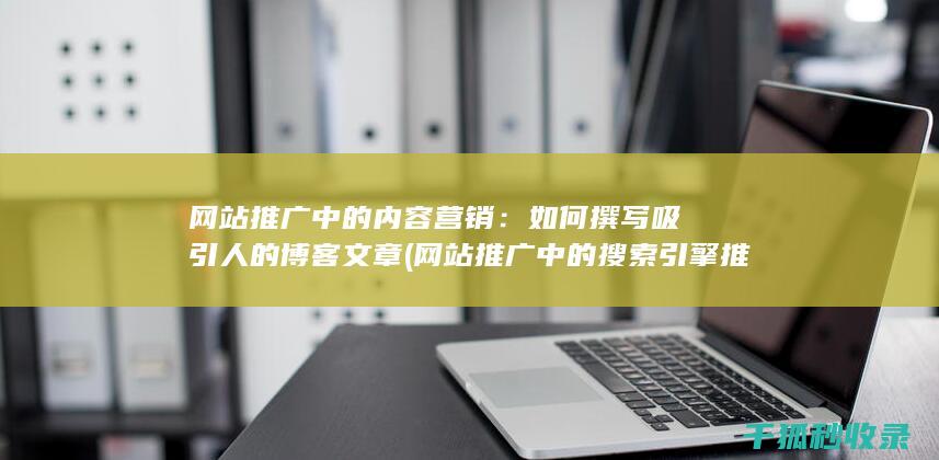网站推广中的内容营销：如何撰写吸引人的博客文章 (网站推广中的搜索引擎推广关键词出价多少)