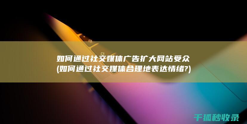 如何通过社交媒体广告扩大网站受众 (如何通过社交媒体合理地表达情绪?)