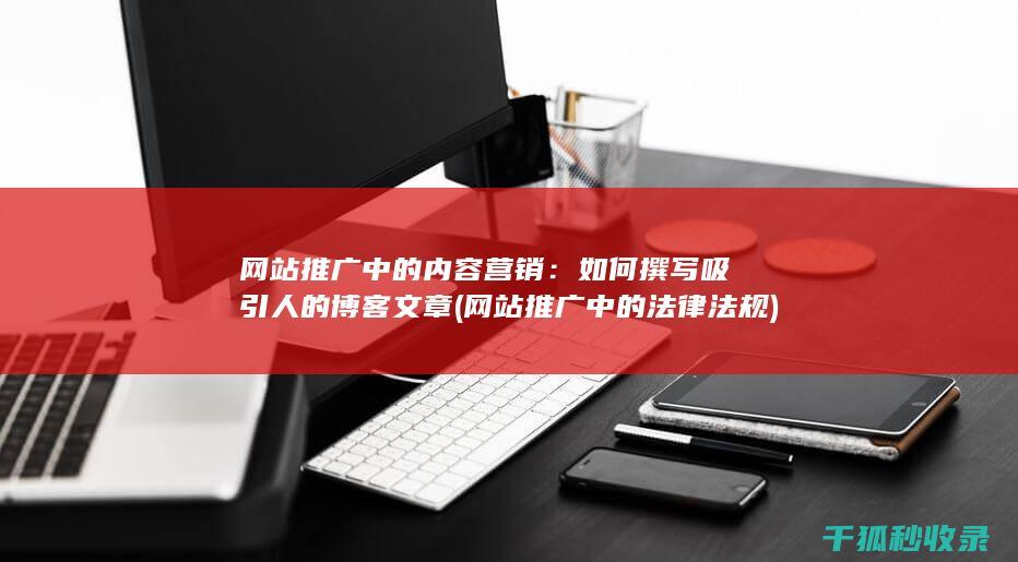 网站推广中的内容营销：如何撰写吸引人的博客文章 (网站推广中的法律法规)