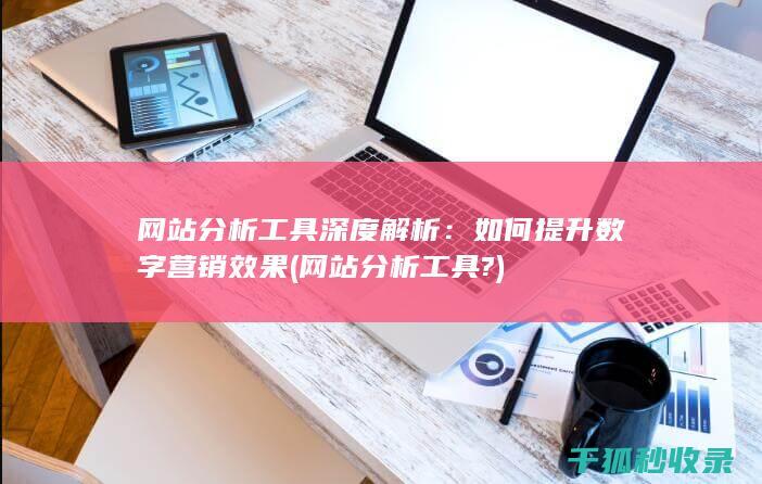 网站分析工具深度解析：如何提升数字营销效果 (网站分析工具?)