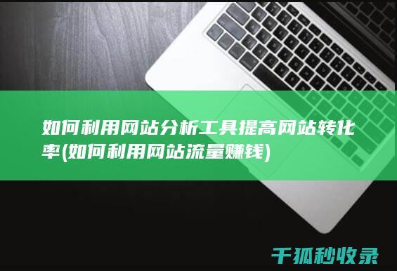 如何利用网站分析工具提高网站转化率 (如何利用网站流量赚钱)