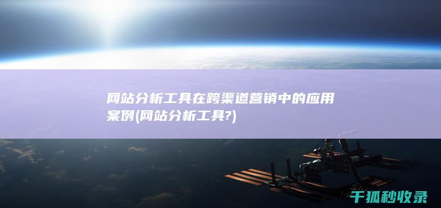 网站分析工具在跨渠道营销中的应用案例 (网站分析工具?)