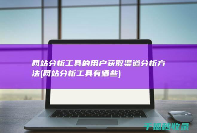 网站分析工具的用户获取渠道分析方法 (网站分析工具有哪些)