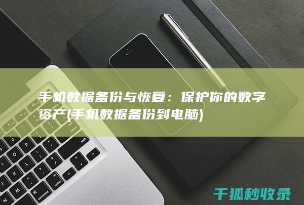手机数据备份与恢复：保护你的数字资产 (手机数据备份到电脑)