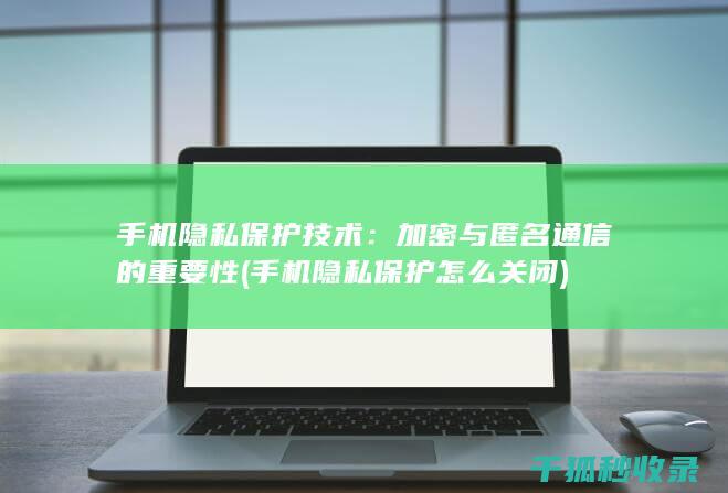 手机隐私保护技术：加密与匿名通信的重要性 (手机隐私保护怎么关闭)
