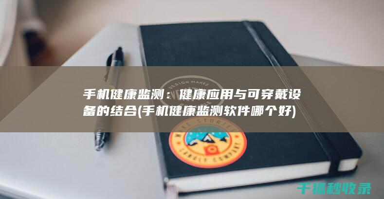 手机健康监测：健康应用与可穿戴设备的结合 (手机健康监测软件哪个好)
