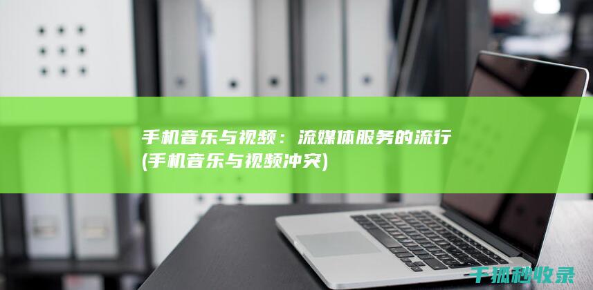 手机音乐与视频：流媒体服务的流行 (手机音乐与视频冲突)