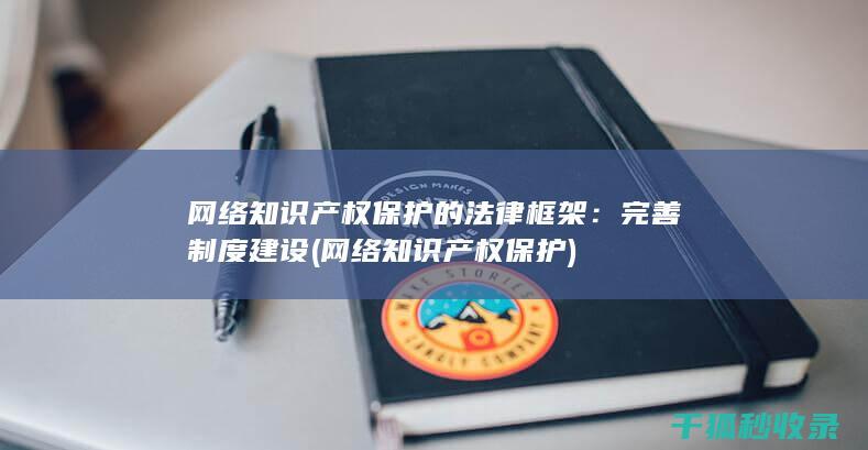 网络知识产权保护的法律框架：完善制度建设 (网络知识产权保护)