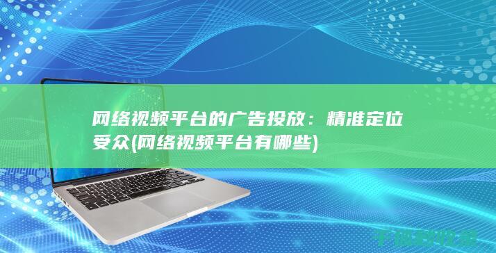 网络视频平台的广告投放：精准定位受众 (网络视频平台有哪些)