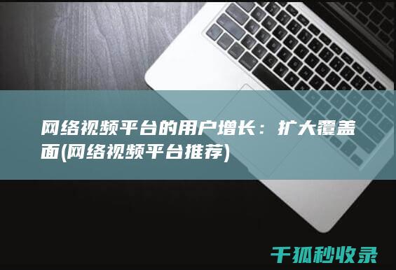 网络视频平台的用户增长：扩大覆盖面 (网络视频平台推荐)
