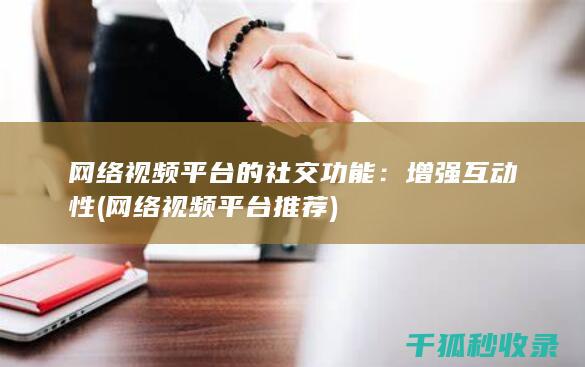 网络视频平台的社交功能：增强互动性 (网络视频平台推荐)
