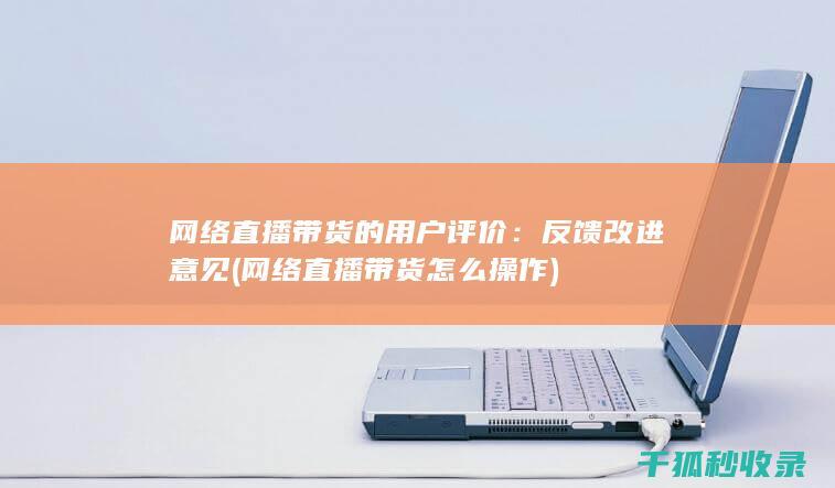 网络直播带货的用户评价：反馈改进意见 (网络直播带货怎么操作)